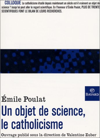 Un objet de science, le catholicisme : Réflexions autour de l'oeuvre d'Emile Poulat (en Sorbonne, 22-23 octobre 1999)