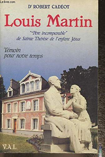 Louis Martin : Père incomparable de Sainte Thérèse de l'Enfant-Jésus et de la Sainte-Face : Témoin pour notre temps 1823-1894